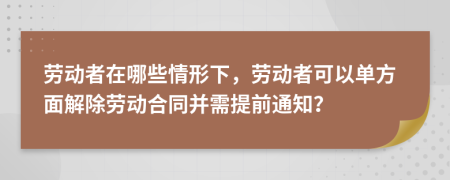 劳动者在哪些情形下，劳动者可以单方面解除劳动合同并需提前通知？