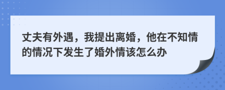 丈夫有外遇，我提出离婚，他在不知情的情况下发生了婚外情该怎么办