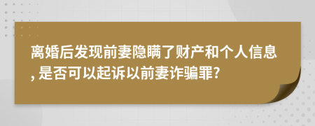 离婚后发现前妻隐瞒了财产和个人信息, 是否可以起诉以前妻诈骗罪?