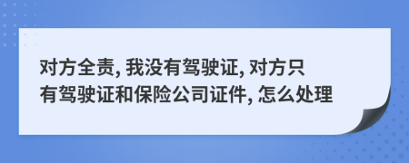 对方全责, 我没有驾驶证, 对方只有驾驶证和保险公司证件, 怎么处理