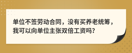 单位不签劳动合同，没有买养老统筹，我可以向单位主张双倍工资吗？