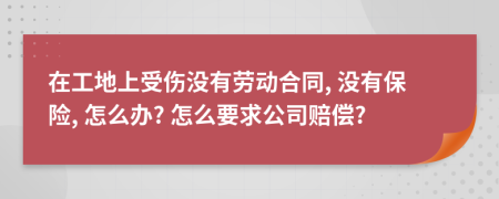 在工地上受伤没有劳动合同, 没有保险, 怎么办? 怎么要求公司赔偿?