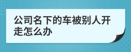 公司名下的车被别人开走怎么办