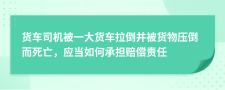 货车司机被一大货车拉倒并被货物压倒而死亡，应当如何承担赔偿责任