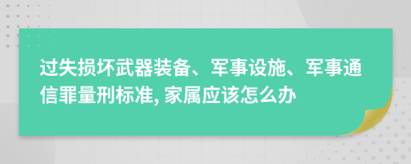 过失损坏武器装备、军事设施、军事通信罪量刑标准, 家属应该怎么办