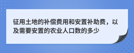 征用土地的补偿费用和安置补助费，以及需要安置的农业人口数的多少