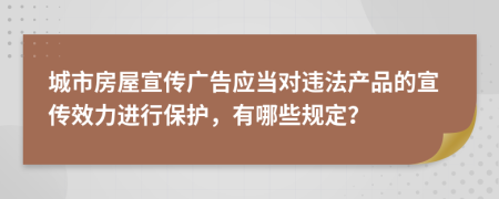 城市房屋宣传广告应当对违法产品的宣传效力进行保护，有哪些规定？