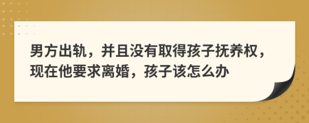 男方出轨，并且没有取得孩子抚养权，现在他要求离婚，孩子该怎么办