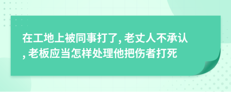 在工地上被同事打了, 老丈人不承认, 老板应当怎样处理他把伤者打死