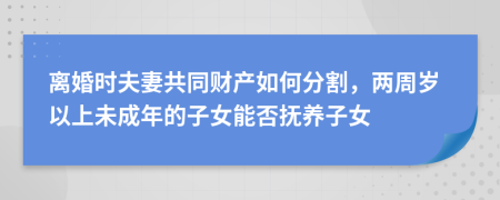 离婚时夫妻共同财产如何分割，两周岁以上未成年的子女能否抚养子女