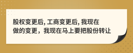 股权变更后, 工商变更后, 我现在做的变更，我现在马上要把股份转让