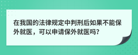 在我国的法律规定中判刑后如果不能保外就医，可以申请保外就医吗？