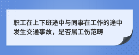 职工在上下班途中与同事在工作的途中发生交通事故，是否属工伤范畴