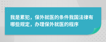 我是累犯，保外就医的条件我国法律有哪些规定，办理保外就医的程序