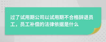 过了试用期公司以试用期不合格辞退员工，员工补偿的法律依据是什么