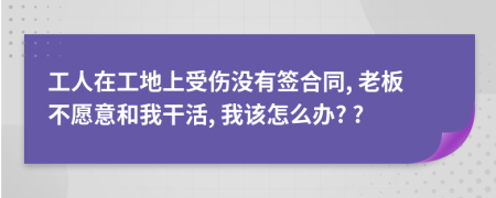 工人在工地上受伤没有签合同, 老板不愿意和我干活, 我该怎么办? ?