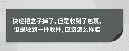 快递把盒子掉了, 但是收到了包裹, 但是收到一件收件, 应该怎么样赔
