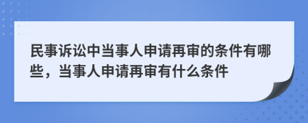 民事诉讼中当事人申请再审的条件有哪些，当事人申请再审有什么条件