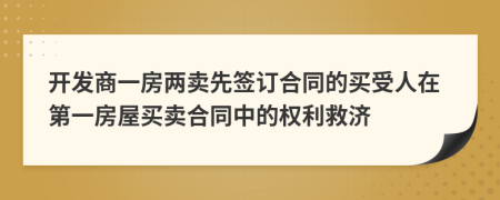 开发商一房两卖先签订合同的买受人在第一房屋买卖合同中的权利救济