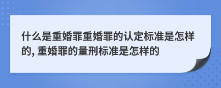 什么是重婚罪重婚罪的认定标准是怎样的, 重婚罪的量刑标准是怎样的