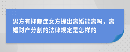 男方有抑郁症女方提出离婚能离吗，离婚财产分割的法律规定是怎样的