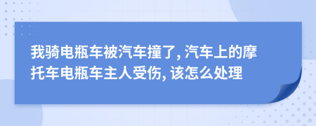 我骑电瓶车被汽车撞了, 汽车上的摩托车电瓶车主人受伤, 该怎么处理