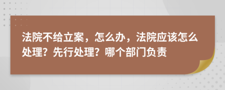 法院不给立案，怎么办，法院应该怎么处理？先行处理？哪个部门负责