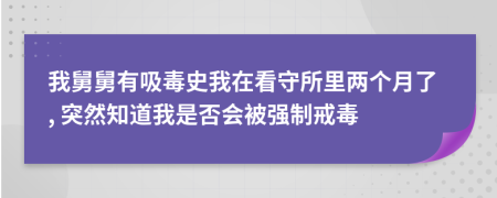 我舅舅有吸毒史我在看守所里两个月了, 突然知道我是否会被强制戒毒