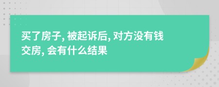 买了房子, 被起诉后, 对方没有钱交房, 会有什么结果