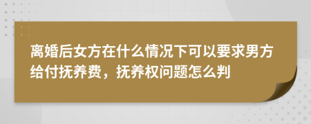 离婚后女方在什么情况下可以要求男方给付抚养费，抚养权问题怎么判