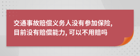 交通事故赔偿义务人没有参加保险, 目前没有赔偿能力, 可以不用赔吗