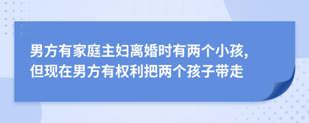 男方有家庭主妇离婚时有两个小孩, 但现在男方有权利把两个孩子带走