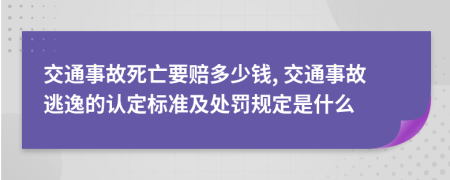 交通事故死亡要赔多少钱, 交通事故逃逸的认定标准及处罚规定是什么