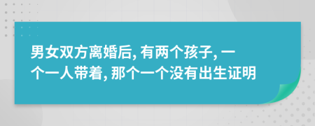 男女双方离婚后, 有两个孩子, 一个一人带着, 那个一个没有出生证明