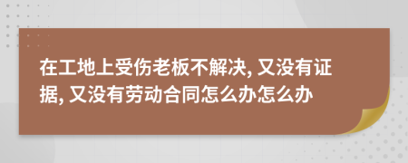 在工地上受伤老板不解决, 又没有证据, 又没有劳动合同怎么办怎么办