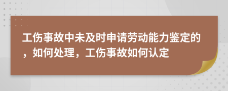 工伤事故中未及时申请劳动能力鉴定的，如何处理，工伤事故如何认定