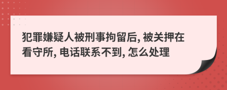 犯罪嫌疑人被刑事拘留后, 被关押在看守所, 电话联系不到, 怎么处理