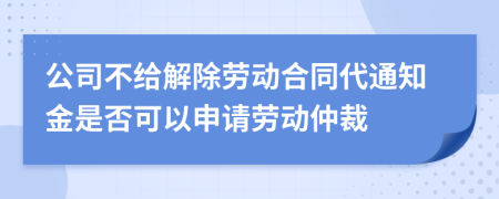 公司不给解除劳动合同代通知金是否可以申请劳动仲裁