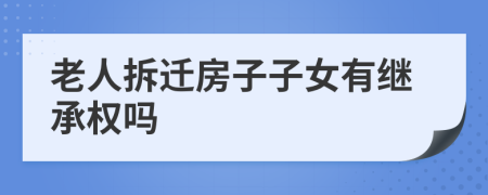 老人拆迁房子子女有继承权吗