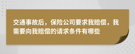 交通事故后，保险公司要求我赔偿，我需要向我赔偿的请求条件有哪些