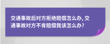 交通事故后对方拒绝赔偿怎么办, 交通事故对方不肯赔偿我该怎么办?