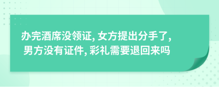 办完酒席没领证, 女方提出分手了, 男方没有证件, 彩礼需要退回来吗