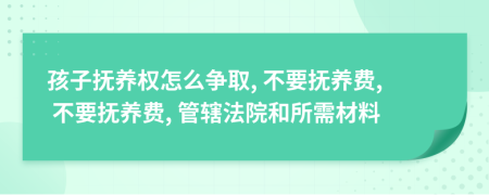 孩子抚养权怎么争取, 不要抚养费, 不要抚养费, 管辖法院和所需材料