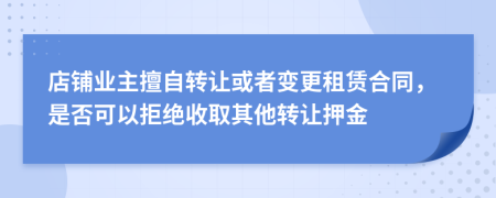 店铺业主擅自转让或者变更租赁合同，是否可以拒绝收取其他转让押金