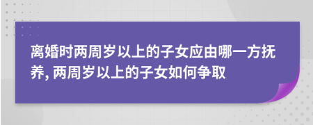 离婚时两周岁以上的子女应由哪一方抚养, 两周岁以上的子女如何争取