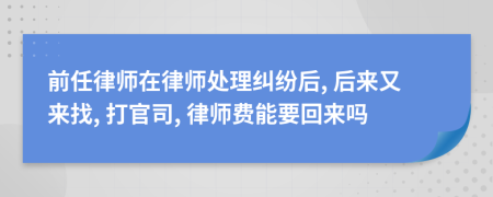 前任律师在律师处理纠纷后, 后来又来找, 打官司, 律师费能要回来吗