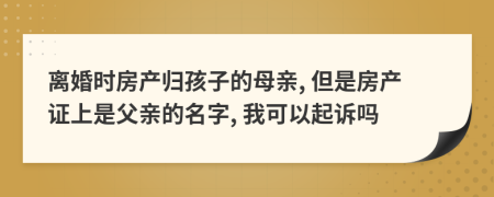 离婚时房产归孩子的母亲, 但是房产证上是父亲的名字, 我可以起诉吗