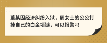 董某因经济纠纷入狱，周女士的公公打掉自己的白金项链，可以报警吗