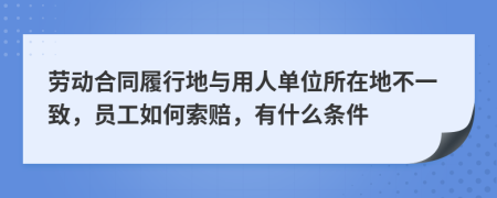 劳动合同履行地与用人单位所在地不一致，员工如何索赔，有什么条件