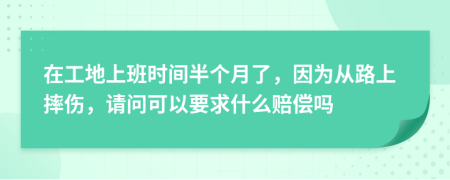 在工地上班时间半个月了，因为从路上摔伤，请问可以要求什么赔偿吗